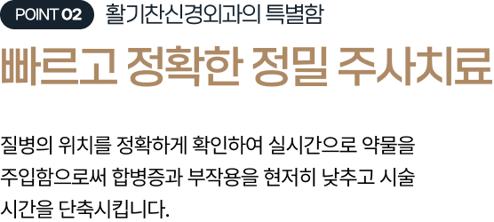 활기찬신경외과의 특별함 활기찬신경외과의 특별함 질병의 위치를 정확하게 확인하여 실시간으로 약물을 주입함으로써 합병증과 부작용을 현저히 낮추고 시술 시간을 단축시킵니다.