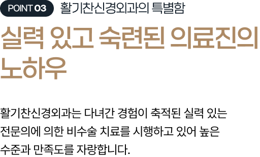 의 특별함 실력 있고 숙련된 의료진의 노하우 활기찬신경외과는 다녀간 경험이 축적된 실력 있는 전문의에 의한 비수술 치료를 시행하고 있어 높은 수준과 만족도를 자랑합니다.