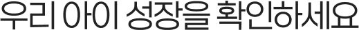 우리 아이 성장을 확인하세요